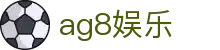 ag8娱乐 - (中国)九游娱乐ag8娱乐九游娱乐国际登录欢迎您